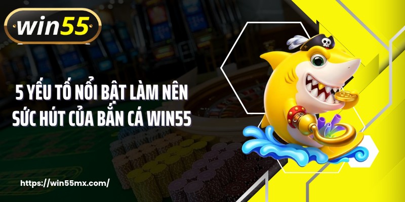 5 yếu tố nổi bật làm nên sức hút của bắn cá WIN55