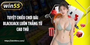 Tuyệt Chiêu Chơi Bài Blackjack Luôn Thắng Từ Cao Thủ