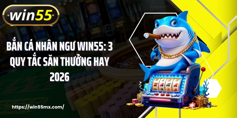 Bắn Cá Nhân Ngư WIN55: 3 Quy Tắc Săn Thưởng Hay 2026