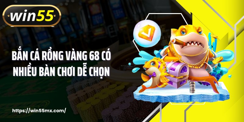 Bắn cá rồng vàng 68 có nhiều bàn chơi dễ chọn