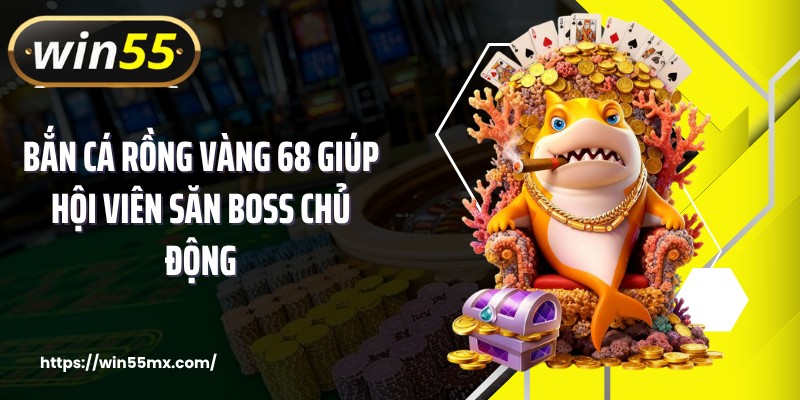 Bắn cá rồng vàng 68 giúp hội viên săn boss chủ động