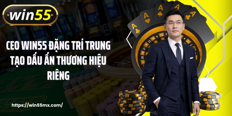 CEO WIN55 Đặng Trí Trung tạo dấu ấn thương hiệu riêng 