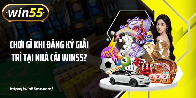 Chơi gì khi đăng ký giải trí tại nhà cái WIN55?