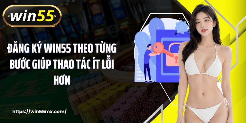 Đăng ký WIN55 theo từng bước giúp thao tác ít lỗi hơn
