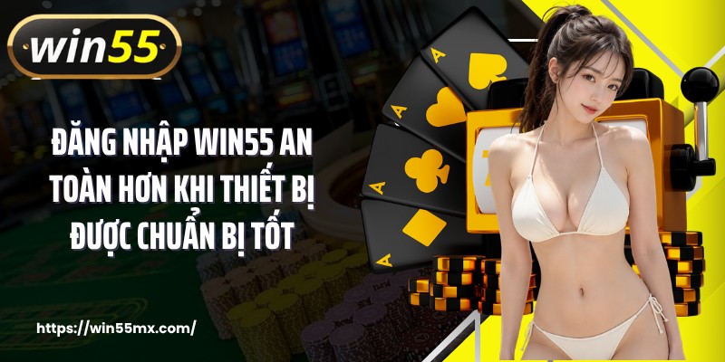 Đăng nhập WIN55 an toàn hơn khi thiết bị được chuẩn bị tốt
