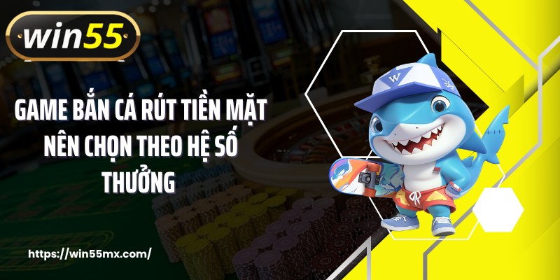 Game bắn cá rút tiền mặt nên chọn theo hệ số thưởng