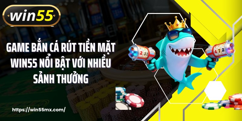 Game bắn cá rút tiền mặt WIN55 nổi bật với nhiều sảnh thưởng