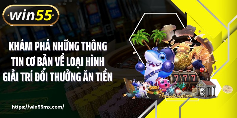 Khám phá những thông tin cơ bản về loại hình giải trí đổi thưởng ăn tiền