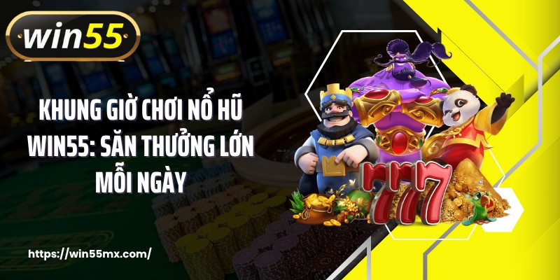 Khung Giờ Chơi Nổ Hũ WIN55: Săn Thưởng Lớn Mỗi Ngày