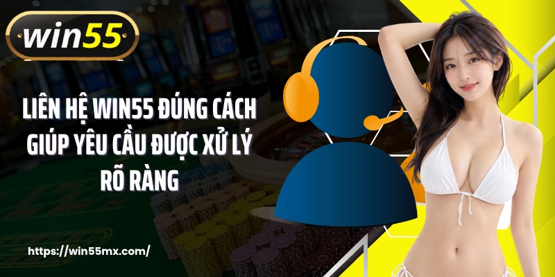 Liên hệ WIN55 đúng cách giúp yêu cầu được xử lý rõ ràng