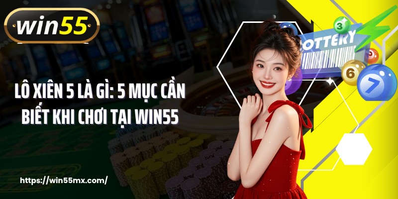 Lô Xiên 5 Là Gì: 5 Mục Cần Biết Khi Chơi Tại WIN55