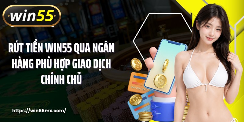 Rút tiền WIN55 qua ngân hàng phù hợp giao dịch chính chủ