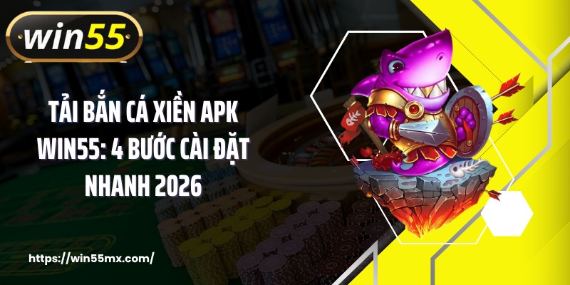 Tải Bắn Cá Xiền APK WIN55: 4 Bước Cài Đặt Nhanh 2026